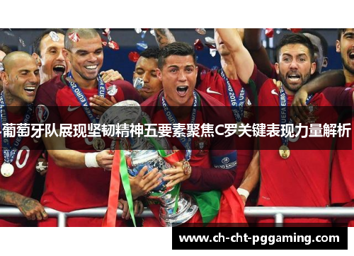 葡萄牙队展现坚韧精神五要素聚焦C罗关键表现力量解析 葡萄牙队展现坚韧精神五要素聚焦C罗关键表现力量解析