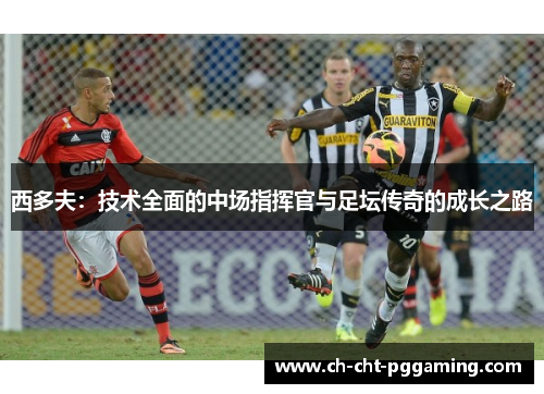 西多夫：技术全面的中场指挥官与足坛传奇的成长之路