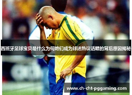 西班牙足球宝贝是什么为何她们成为球迷热议话题的背后原因揭秘