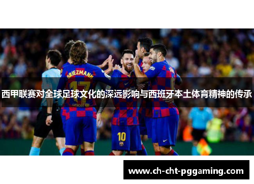 西甲联赛对全球足球文化的深远影响与西班牙本土体育精神的传承 西甲联赛对全球足球文化的深远影响与西班牙本土体育精神的传承
