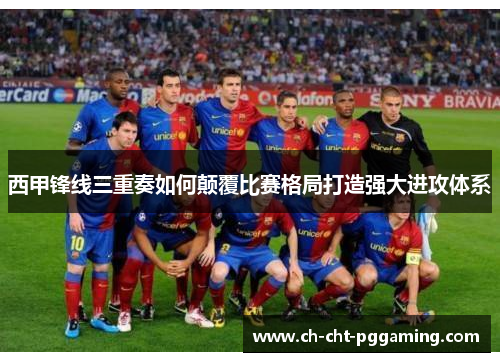 西甲锋线三重奏如何颠覆比赛格局打造强大进攻体系