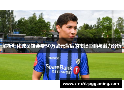 解析归化球员转会费50万欧元背后的市场影响与潜力分析