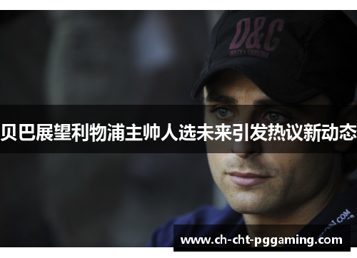 贝巴展望利物浦主帅人选未来引发热议新动态