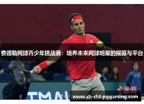 费德勒网球青少年挑战赛：培养未来网球明星的摇篮与平台