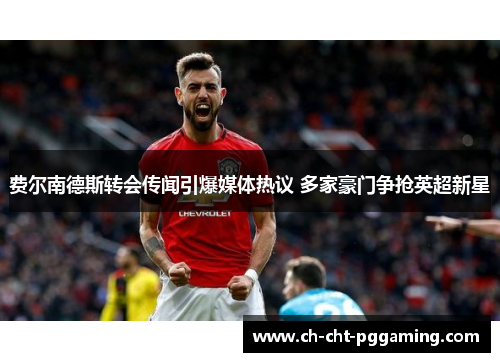 费尔南德斯转会传闻引爆媒体热议 多家豪门争抢英超新星