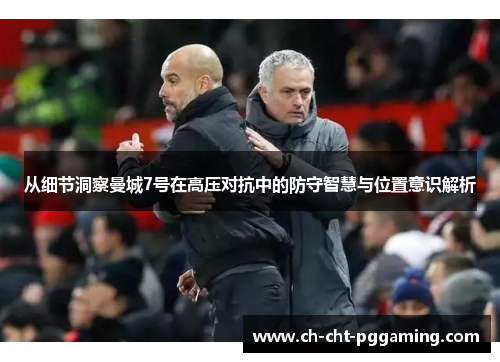 从细节洞察曼城7号在高压对抗中的防守智慧与位置意识解析
