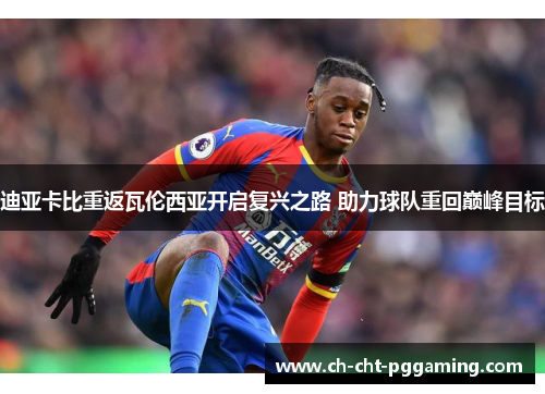 迪亚卡比重返瓦伦西亚开启复兴之路 助力球队重回巅峰目标