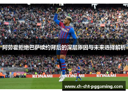 阿劳霍拒绝巴萨续约背后的深层原因与未来选择解析