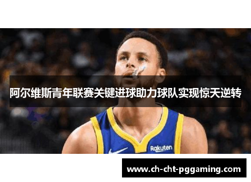 阿尔维斯青年联赛关键进球助力球队实现惊天逆转 阿尔维斯青年联赛关键进球助力球队实现惊天逆转