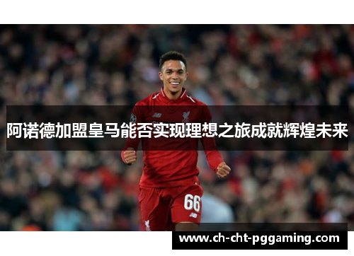 阿诺德加盟皇马能否实现理想之旅成就辉煌未来 阿诺德加盟皇马能否实现理想之旅成就辉煌未来