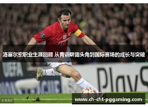 洛塞尔索职业生涯回顾 从青训崭露头角到国际赛场的成长与突破 洛塞尔索职业生涯回顾 从青训崭露头角到国际赛场的成长与突破