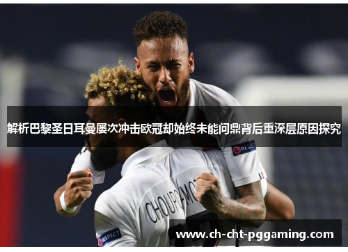 解析巴黎圣日耳曼屡次冲击欧冠却始终未能问鼎背后重深层原因探究