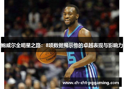 鲍威尔全明星之路:8项数据揭示他的卓越表现与影响力 鲍威尔全明星之路:8项数据揭示他的卓越表现与影响力