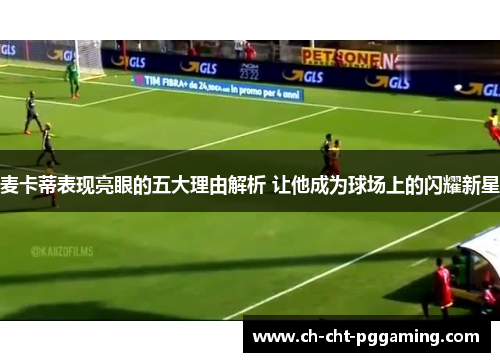 麦卡蒂表现亮眼的五大理由解析 让他成为球场上的闪耀新星