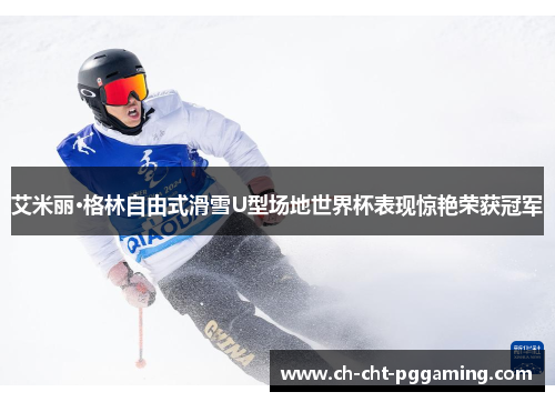 艾米丽·格林自由式滑雪U型场地世界杯表现惊艳荣获冠军