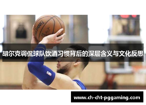 胡尔克调侃球队饮酒习惯背后的深层含义与文化反思