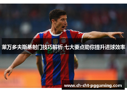 莱万多夫斯基射门技巧解析 七大要点助你提升进球效率 莱万多夫斯基射门技巧解析 七大要点助你提升进球效率