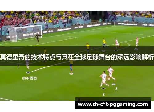 莫德里奇的技术特点与其在全球足球舞台的深远影响解析