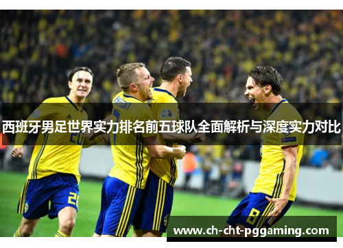 西班牙男足世界实力排名前五球队全面解析与深度实力对比 西班牙男足世界实力排名前五球队全面解析与深度实力对比