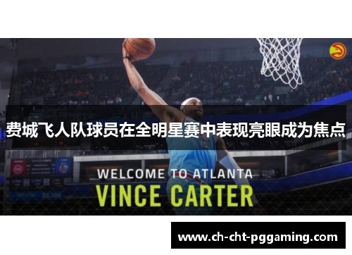 费城飞人队球员在全明星赛中表现亮眼成为焦点 费城飞人队球员在全明星赛中表现亮眼成为焦点