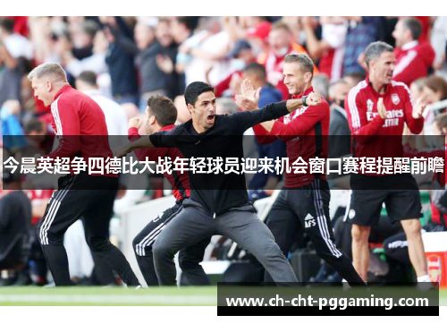 今晨英超争四德比大战年轻球员迎来机会窗口赛程提醒前瞻