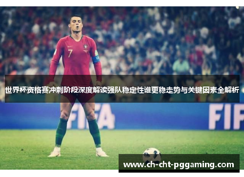 世界杯资格赛冲刺阶段深度解读强队稳定性谁更稳走势与关键因素全解析