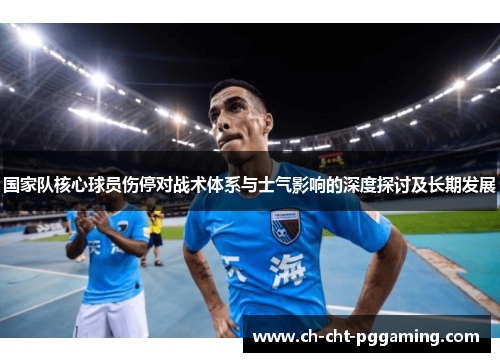 国家队核心球员伤停对战术体系与士气影响的深度探讨及长期发展