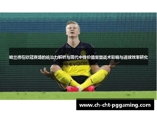 哈兰德在欧冠赛场的统治力解析与现代中锋价值重塑战术影响与进球效率研究 哈兰德在欧冠赛场的统治力解析与现代中锋价值重塑战术影响与进球效率研究