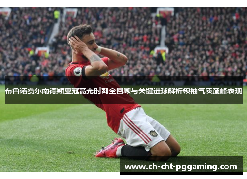 布鲁诺费尔南德斯亚冠高光时刻全回顾与关键进球解析领袖气质巅峰表现