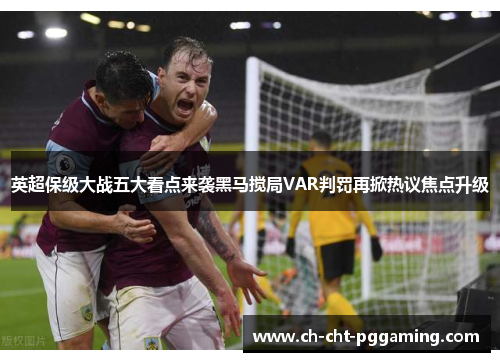 英超保级大战五大看点来袭黑马搅局VAR判罚再掀热议焦点升级 英超保级大战五大看点来袭黑马搅局VAR判罚再掀热议焦点升级