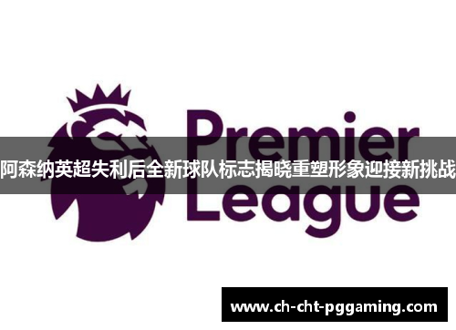 阿森纳英超失利后全新球队标志揭晓重塑形象迎接新挑战 阿森纳英超失利后全新球队标志揭晓重塑形象迎接新挑战