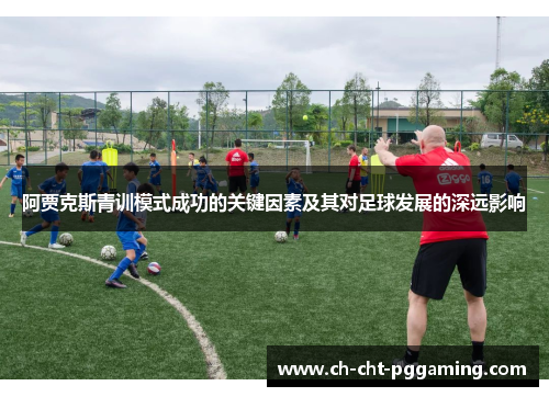 阿贾克斯青训模式成功的关键因素及其对足球发展的深远影响 阿贾克斯青训模式成功的关键因素及其对足球发展的深远影响