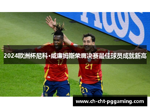 2024欧洲杯尼科·威廉姆斯荣膺决赛最佳球员成就新高 2024欧洲杯尼科·威廉姆斯荣膺决赛最佳球员成就新高