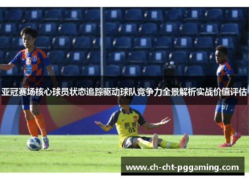 亚冠赛场核心球员状态追踪驱动球队竞争力全景解析实战价值评估 亚冠赛场核心球员状态追踪驱动球队竞争力全景解析实战价值评估