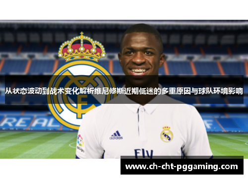 从状态波动到战术变化解析维尼修斯近期低迷的多重原因与球队环境影响 从状态波动到战术变化解析维尼修斯近期低迷的多重原因与球队环境影响