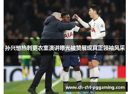 孙兴慜热刺更衣室演讲曝光被赞展现真正领袖风采