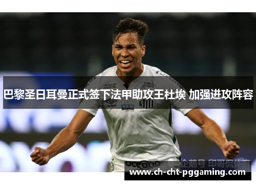 巴黎圣日耳曼正式签下法甲助攻王杜埃 加强进攻阵容 巴黎圣日耳曼正式签下法甲助攻王杜埃 加强进攻阵容