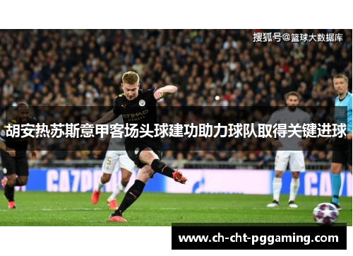 胡安热苏斯意甲客场头球建功助力球队取得关键进球