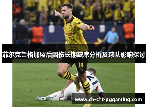 菲尔克鲁格加盟后因伤长期缺席分析及球队影响探讨 菲尔克鲁格加盟后因伤长期缺席分析及球队影响探讨