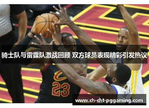 骑士队与雷霆队激战回顾 双方球员表现精彩引发热议