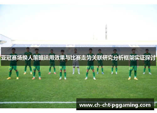 亚冠赛场换人策略运用效果与比赛走势关联研究分析框架实证探讨