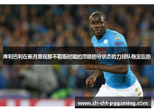 库利巴利在新月重现那不勒斯时期的顶级防守状态助力球队稳定后防 库利巴利在新月重现那不勒斯时期的顶级防守状态助力球队稳定后防