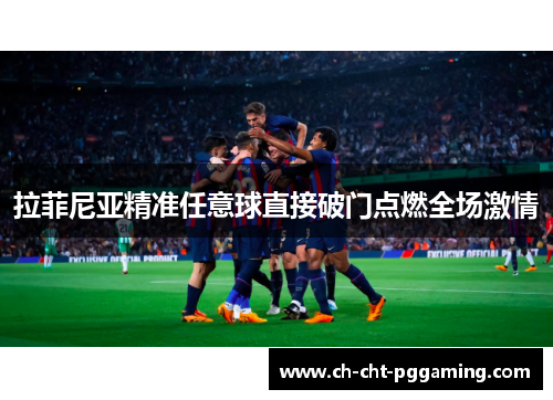拉菲尼亚精准任意球直接破门点燃全场激情 拉菲尼亚精准任意球直接破门点燃全场激情