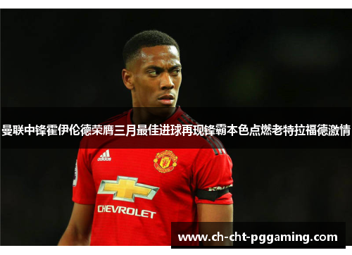 曼联中锋霍伊伦德荣膺三月最佳进球再现锋霸本色点燃老特拉福德激情 曼联中锋霍伊伦德荣膺三月最佳进球再现锋霸本色点燃老特拉福德激情