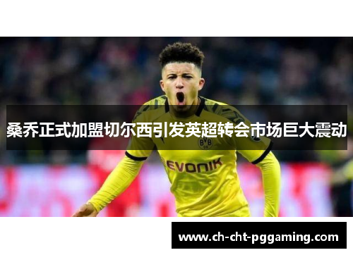桑乔正式加盟切尔西引发英超转会市场巨大震动 桑乔正式加盟切尔西引发英超转会市场巨大震动