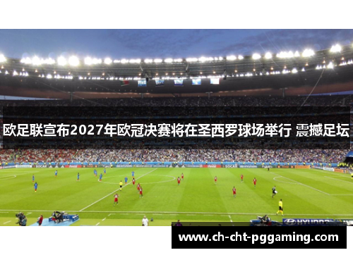 欧足联宣布2027年欧冠决赛将在圣西罗球场举行 震撼足坛 欧足联宣布2027年欧冠决赛将在圣西罗球场举行 震撼足坛