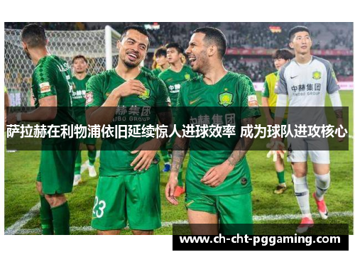 萨拉赫在利物浦依旧延续惊人进球效率 成为球队进攻核心 萨拉赫在利物浦依旧延续惊人进球效率 成为球队进攻核心