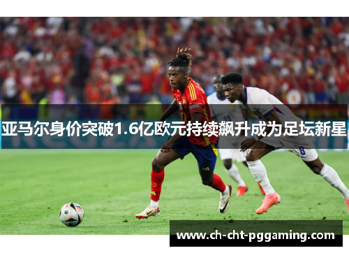 亚马尔身价突破1.6亿欧元持续飙升成为足坛新星 亚马尔身价突破1.6亿欧元持续飙升成为足坛新星