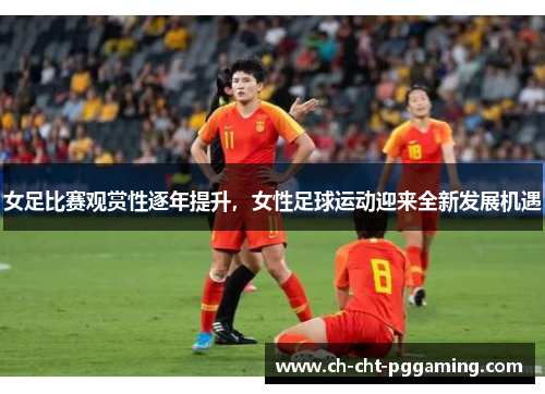 女足比赛观赏性逐年提升，女性足球运动迎来全新发展机遇