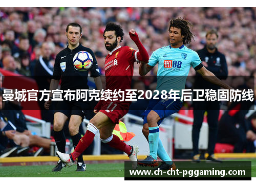 曼城官方宣布阿克续约至2028年后卫稳固防线 曼城官方宣布阿克续约至2028年后卫稳固防线